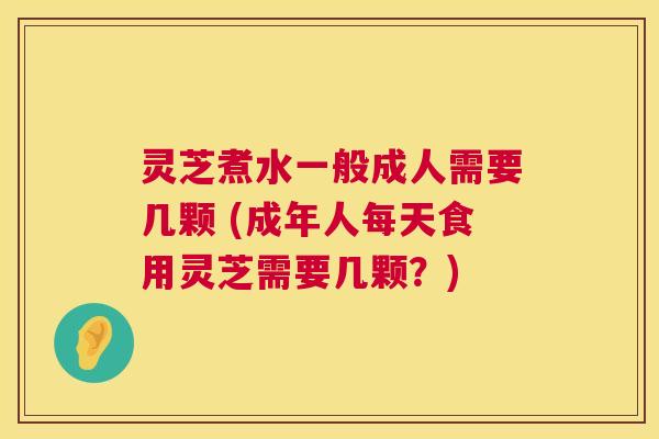 灵芝煮水一般成人需要几颗 (成年人每天食用灵芝需要几颗?) 第1张 灵芝煮水一般成人需要几颗 (成年人每天食用灵芝需要几颗?) 第1张