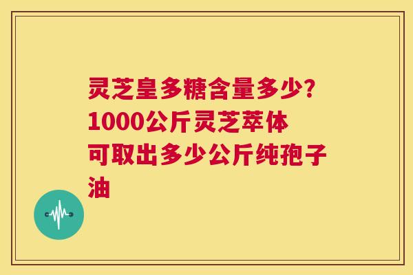 灵芝皇多糖含量多少?1000公斤灵芝萃体可取出多少公斤纯孢子油 第1张 灵芝皇多糖含量多少?1000公斤灵芝萃体可取出多少公斤纯孢子油 第1张