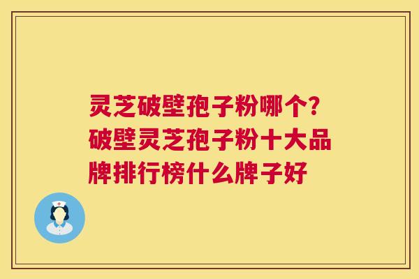 灵芝破壁孢子粉哪个？破壁灵芝孢子粉十大品牌排行榜什么牌子好  第1张