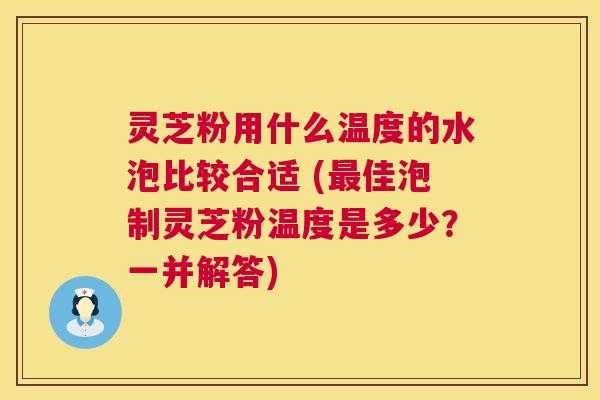 灵芝粉用什么温度的水泡比较合适 (最佳泡制灵芝粉温度是多少?一并解答) 第1张 灵芝粉用什么温度的水泡比较合适 (最佳泡制灵芝粉温度是多少?一并解答) 第1张