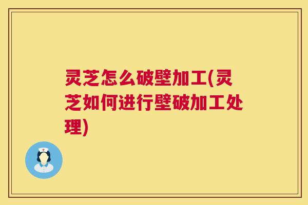 灵芝怎么破壁加工(灵芝如何进行壁破加工处理)  第1张