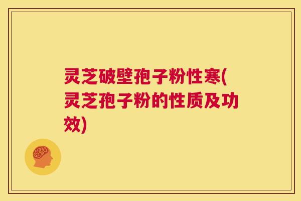 灵芝破壁孢子粉性寒(灵芝孢子粉的性质及功效) 第1张 灵芝破壁孢子粉性寒(灵芝孢子粉的性质及功效) 第1张