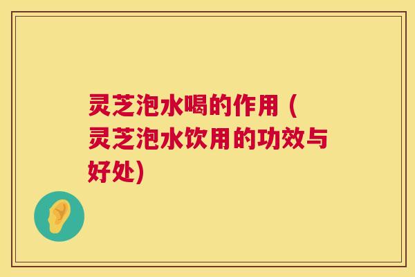 灵芝泡水喝的作用 (灵芝泡水饮用的功效与好处) 第1张 灵芝泡水喝的作用 (灵芝泡水饮用的功效与好处) 第1张