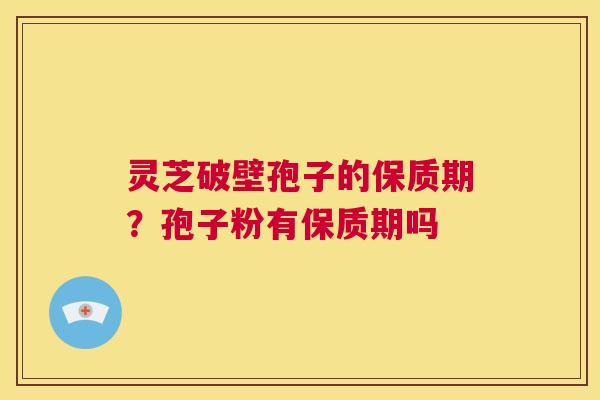 灵芝破壁孢子的保质期?孢子粉有保质期吗 第1张 灵芝破壁孢子的保质期?孢子粉有保质期吗 第1张