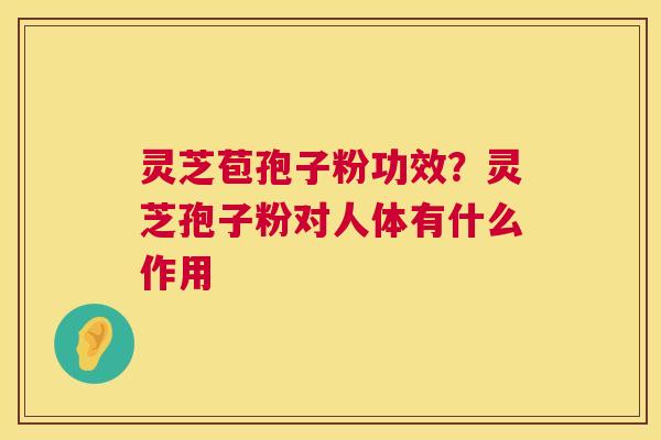 灵芝苞孢子粉功效？灵芝孢子粉对人体有什么作用  第1张