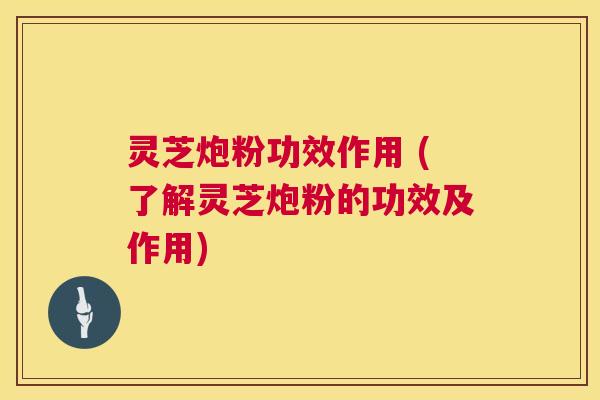 灵芝炮粉功效作用 (了解灵芝炮粉的功效及作用) 第1张 灵芝炮粉功效作用 (了解灵芝炮粉的功效及作用) 第1张