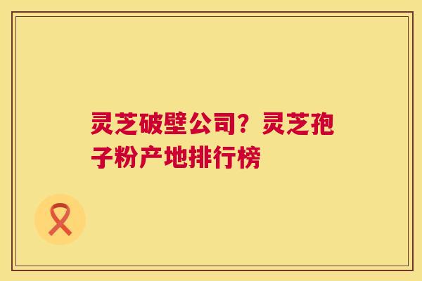 灵芝破壁公司？灵芝孢子粉产地排行榜  第1张