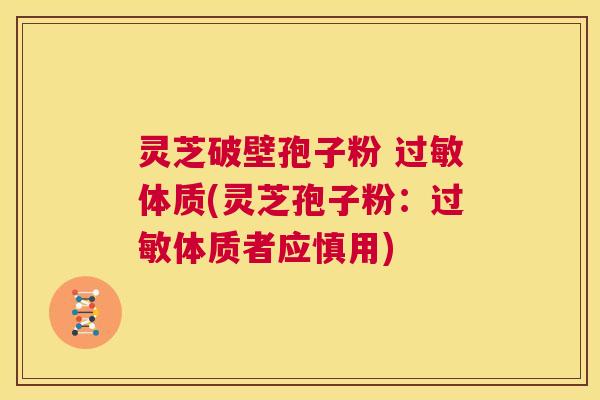 灵芝破壁孢子粉 过敏体质(灵芝孢子粉：过敏体质者应慎用)  第1张