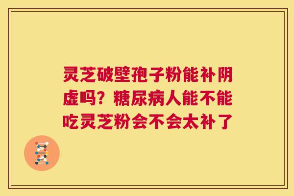 灵芝破壁孢子粉能补阴虚吗?糖尿病人能不能吃灵芝粉会不会太补了 第1张 灵芝破壁孢子粉能补阴虚吗?糖尿病人能不能吃灵芝粉会不会太补了 第1张
