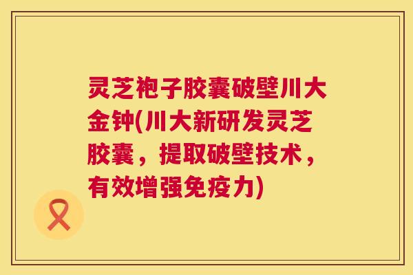 灵芝袍子胶囊破壁川大金钟(川大新研发灵芝胶囊，提取破壁技术，有效增强免疫力)  第1张