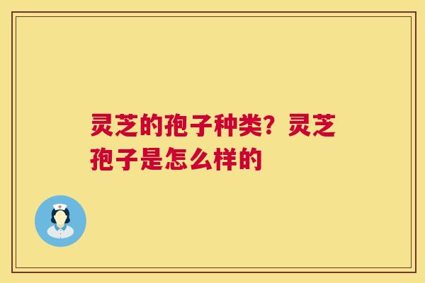 灵芝的孢子种类?灵芝孢子是怎么样的 第1张 灵芝的孢子种类?灵芝孢子是怎么样的 第1张