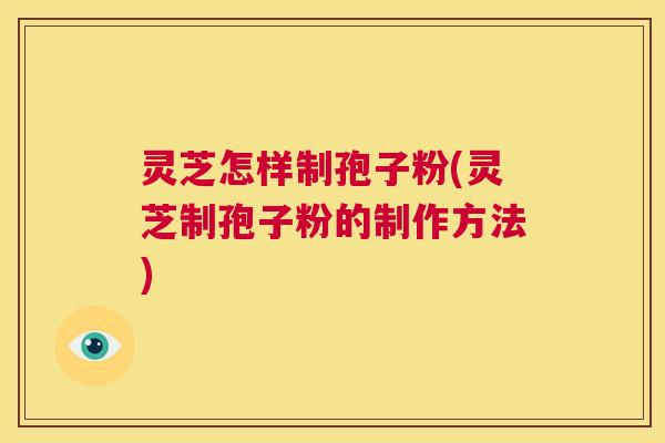 灵芝怎样制孢子粉(灵芝制孢子粉的制作方法) 第1张 灵芝怎样制孢子粉(灵芝制孢子粉的制作方法) 第1张