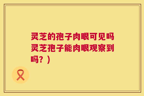 灵芝的孢子肉眼可见吗灵芝孢子能肉眼观察到吗?) 第1张 灵芝的孢子肉眼可见吗灵芝孢子能肉眼观察到吗?) 第1张