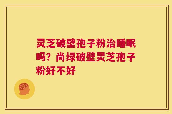 灵芝破壁孢子粉治睡眠吗?尚绿破壁灵芝孢子粉好不好 第1张 灵芝破壁孢子粉治睡眠吗?尚绿破壁灵芝孢子粉好不好 第1张
