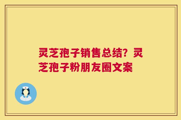 灵芝孢子销售总结?灵芝孢子粉朋友圈文案 第1张 灵芝孢子销售总结?灵芝孢子粉朋友圈文案 第1张