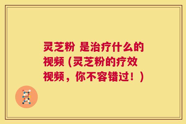 灵芝粉 是治疗什么的视频 (灵芝粉的疗效视频,你不容错过!) 第1张 灵芝粉 是治疗什么的视频 (灵芝粉的疗效视频,你不容错过!) 第1张