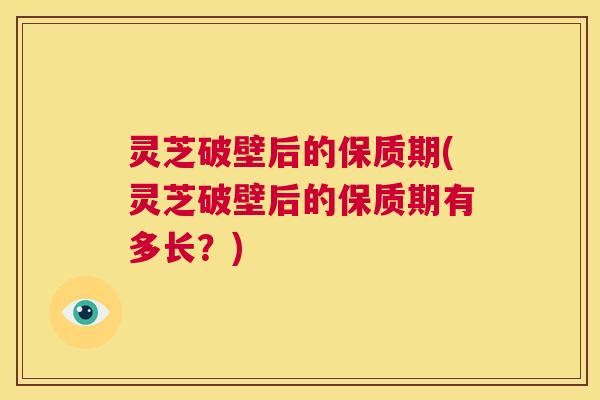 灵芝破壁后的保质期(灵芝破壁后的保质期有多长?) 第1张 灵芝破壁后的保质期(灵芝破壁后的保质期有多长?) 第1张