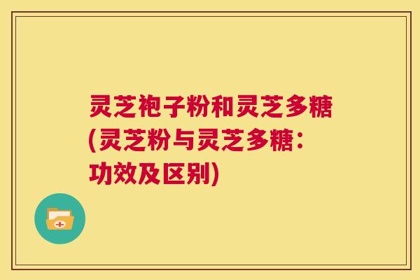 灵芝袍子粉和灵芝多糖(灵芝粉与灵芝多糖:功效及区别) 第1张 灵芝袍子粉和灵芝多糖(灵芝粉与灵芝多糖:功效及区别) 第1张