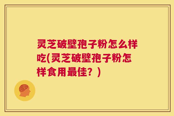 灵芝破壁孢子粉怎么样吃(灵芝破壁孢子粉怎样食用最佳?) 第1张 灵芝破壁孢子粉怎么样吃(灵芝破壁孢子粉怎样食用最佳?) 第1张