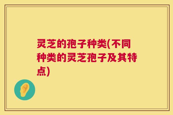 灵芝的孢子种类(不同种类的灵芝孢子及其特点)  第1张