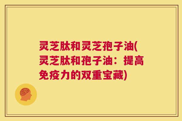 灵芝肽和灵芝孢子油(灵芝肽和孢子油：提高免疫力的双重宝藏)  第1张