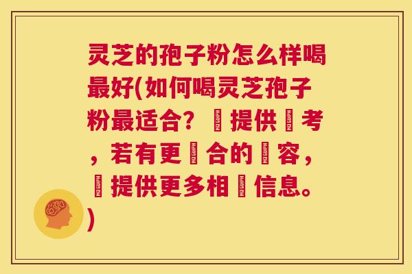 灵芝的孢子粉怎么样喝最好(如何喝灵芝孢子粉最适合?僅提供參考,若有更適合的內容,請提供更多相關信息。) 第1张 灵芝的孢子粉怎么样喝最好(如何喝灵芝孢子粉最适合?僅提供參考,若有更適合的內容,請提供更多相關信息。) 第1张