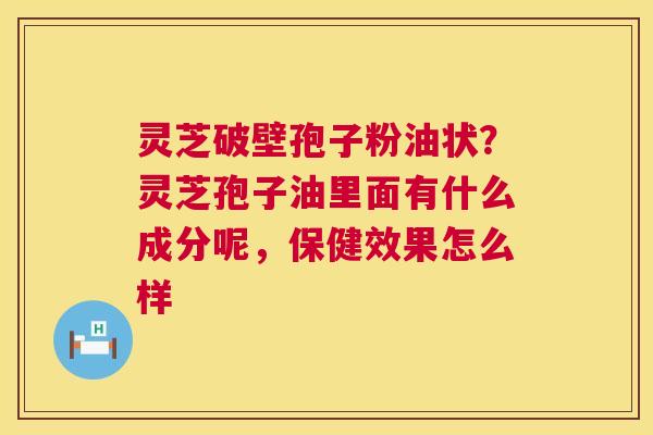 灵芝破壁孢子粉油状？灵芝孢子油里面有什么成分呢，保健效果怎么样  第1张