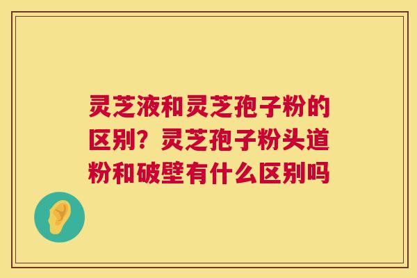 灵芝液和灵芝孢子粉的区别?灵芝孢子粉头道粉和破壁有什么区别吗 第1张 灵芝液和灵芝孢子粉的区别?灵芝孢子粉头道粉和破壁有什么区别吗 第1张