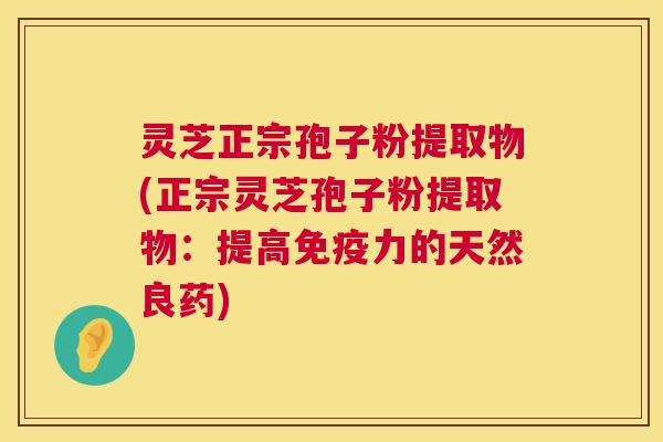 灵芝正宗孢子粉提取物(正宗灵芝孢子粉提取物:提高免疫力的天然良药) 第1张 灵芝正宗孢子粉提取物(正宗灵芝孢子粉提取物:提高免疫力的天然良药) 第1张