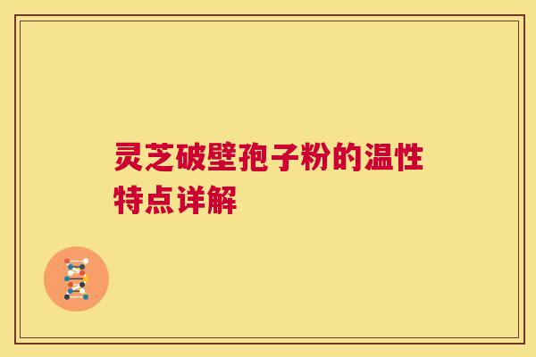 灵芝破壁孢子粉的温性特点详解 第1张 灵芝破壁孢子粉的温性特点详解 第1张
