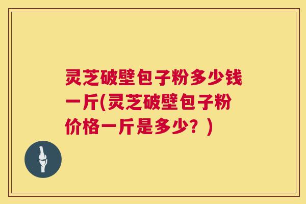 灵芝破壁包子粉多少钱一斤(灵芝破壁包子粉价格一斤是多少?) 第1张 灵芝破壁包子粉多少钱一斤(灵芝破壁包子粉价格一斤是多少?) 第1张