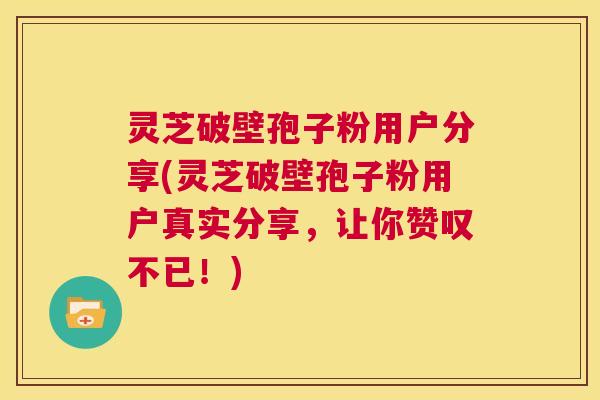 灵芝破壁孢子粉用户分享(灵芝破壁孢子粉用户真实分享,让你赞叹不已!) 第1张 灵芝破壁孢子粉用户分享(灵芝破壁孢子粉用户真实分享,让你赞叹不已!) 第1张