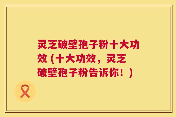 灵芝破壁孢子粉十大功效 (十大功效,灵芝破壁孢子粉告诉你!) 第1张 灵芝破壁孢子粉十大功效 (十大功效,灵芝破壁孢子粉告诉你!) 第1张