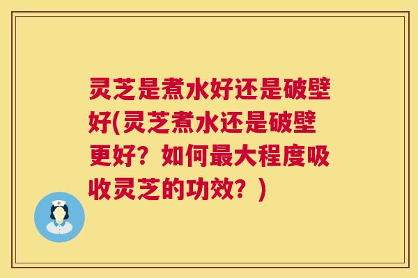 灵芝是煮水好还是破壁好(灵芝煮水还是破壁更好?如何最大程度吸收灵芝的功效?) 第1张 灵芝是煮水好还是破壁好(灵芝煮水还是破壁更好?如何最大程度吸收灵芝的功效?) 第1张
