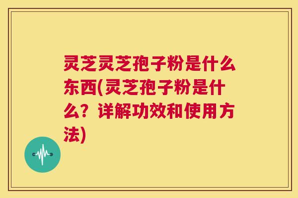 灵芝灵芝孢子粉是什么东西(灵芝孢子粉是什么?详解功效和使用方法) 第1张 灵芝灵芝孢子粉是什么东西(灵芝孢子粉是什么?详解功效和使用方法) 第1张