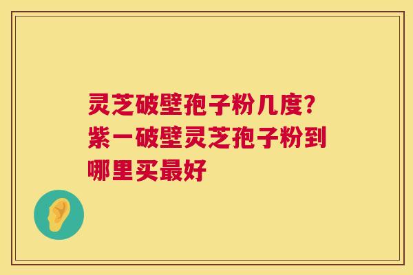 灵芝破壁孢子粉几度?紫一破壁灵芝孢子粉到哪里买最好 第1张 灵芝破壁孢子粉几度?紫一破壁灵芝孢子粉到哪里买最好 第1张