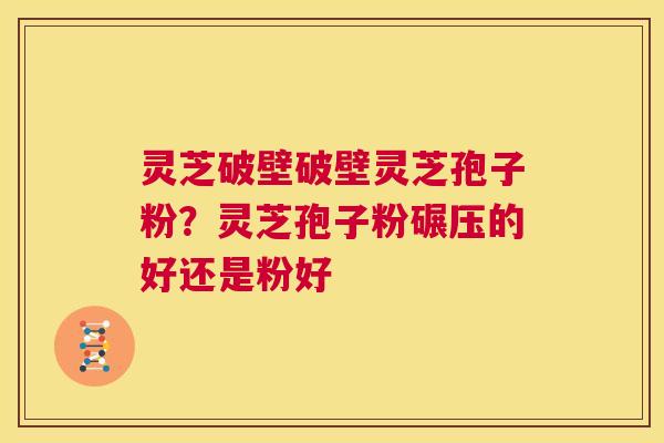 灵芝破壁破壁灵芝孢子粉?灵芝孢子粉碾压的好还是粉好 第1张 灵芝破壁破壁灵芝孢子粉?灵芝孢子粉碾压的好还是粉好 第1张