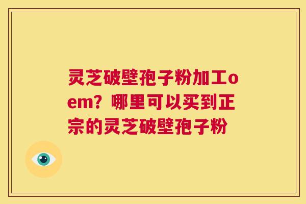 灵芝破壁孢子粉加工oem?哪里可以买到正宗的灵芝破壁孢子粉 第1张 灵芝破壁孢子粉加工oem?哪里可以买到正宗的灵芝破壁孢子粉 第1张