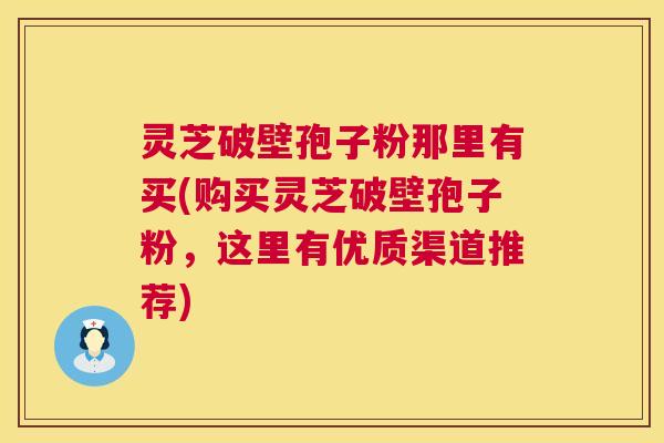灵芝破壁孢子粉那里有买(购买灵芝破壁孢子粉，这里有优质渠道推荐)  第1张