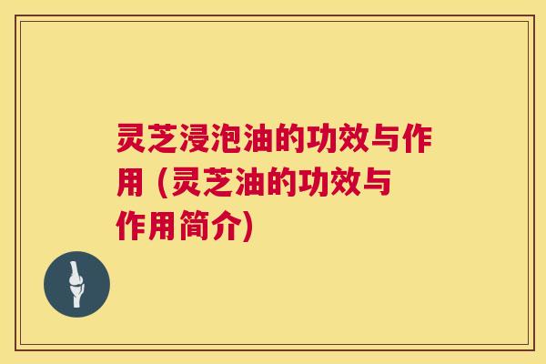 灵芝浸泡油的功效与作用 (灵芝油的功效与作用简介) 第1张 灵芝浸泡油的功效与作用 (灵芝油的功效与作用简介) 第1张