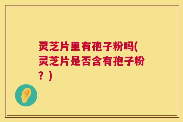 灵芝片里有孢子粉吗(灵芝片是否含有孢子粉?) 第1张 灵芝片里有孢子粉吗(灵芝片是否含有孢子粉?) 第1张