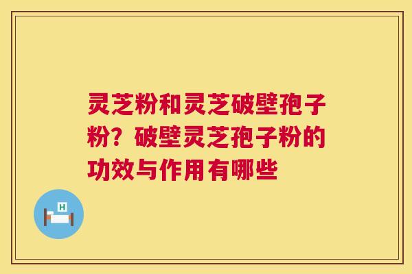 灵芝粉和灵芝破壁孢子粉?破壁灵芝孢子粉的功效与作用有哪些 第1张 灵芝粉和灵芝破壁孢子粉?破壁灵芝孢子粉的功效与作用有哪些 第1张