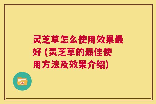 灵芝草怎么使用效果最好 (灵芝草的最佳使用方法及效果介绍) 第1张 灵芝草怎么使用效果最好 (灵芝草的最佳使用方法及效果介绍) 第1张