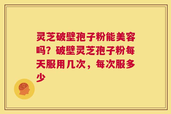 灵芝破壁孢子粉能美容吗？破壁灵芝孢子粉每天服用几次，每次服多少  第1张