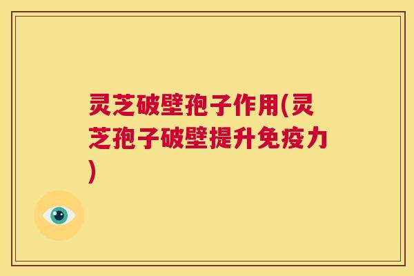 灵芝破壁孢子作用(灵芝孢子破壁提升免疫力)  第1张