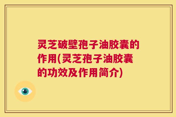 灵芝破壁孢子油胶囊的作用(灵芝孢子油胶囊的功效及作用简介) 第1张 灵芝破壁孢子油胶囊的作用(灵芝孢子油胶囊的功效及作用简介) 第1张