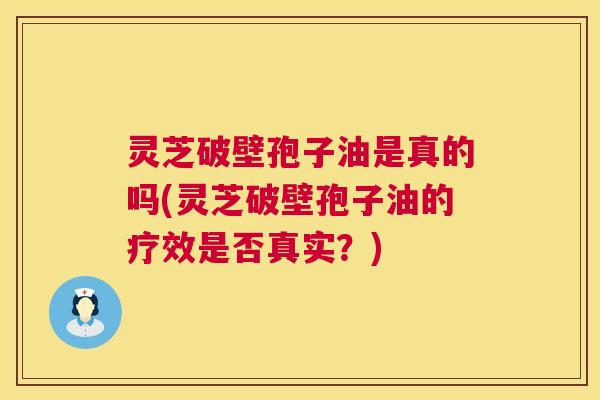 灵芝破壁孢子油是真的吗(灵芝破壁孢子油的疗效是否真实?) 第1张 灵芝破壁孢子油是真的吗(灵芝破壁孢子油的疗效是否真实?) 第1张