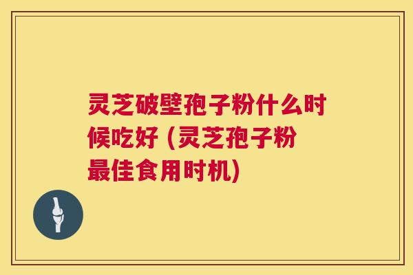 灵芝破壁孢子粉什么时候吃好 (灵芝孢子粉最佳食用时机) 第1张 灵芝破壁孢子粉什么时候吃好 (灵芝孢子粉最佳食用时机) 第1张