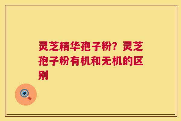 灵芝精华孢子粉？灵芝孢子粉有机和无机的区别  第1张