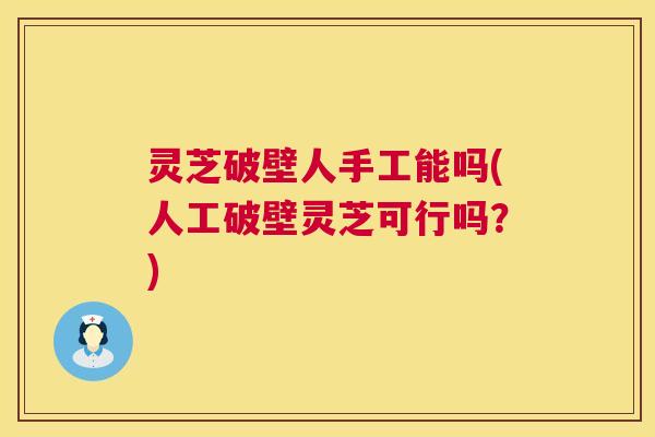 灵芝破壁人手工能吗(人工破壁灵芝可行吗?) 第1张 灵芝破壁人手工能吗(人工破壁灵芝可行吗?) 第1张